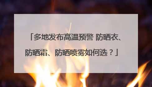 多地发布高温预警 防晒衣、防晒霜、防晒喷雾如何选？