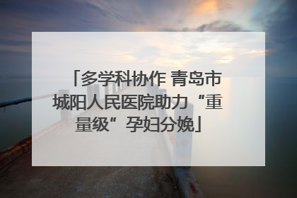 多学科协作 青岛市城阳人民医院助力“重量级”孕妇分娩