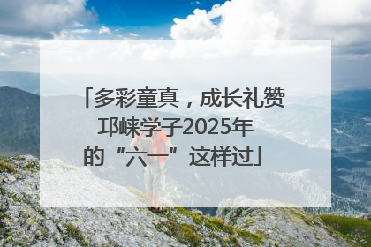 多彩童真，成长礼赞 邛崃学子2025年的“六一”这样过