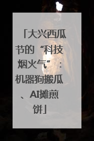 大兴西瓜节的“科技烟火气”：机器狗搬瓜、AI摊煎饼