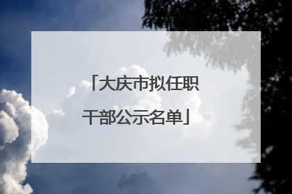 大庆市拟任职干部公示名单