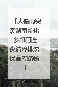 大暴雨突袭湖南新化 多部门连夜清障排涝保高考路畅