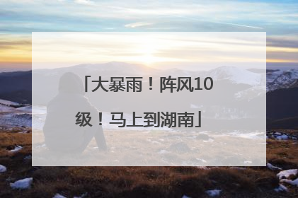 大暴雨！阵风10级！马上到湖南