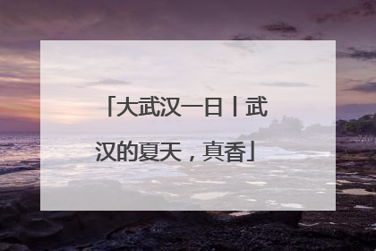 大武汉一日丨武汉的夏天，真香