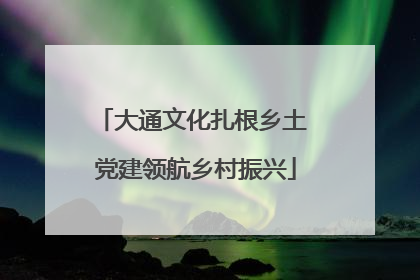 大通文化扎根乡土 党建领航乡村振兴