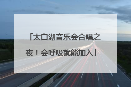 太白湖音乐会合唱之夜！会呼吸就能加入