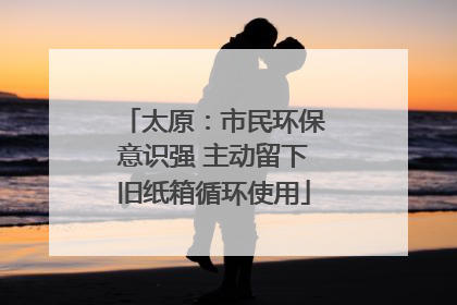 太原：市民环保意识强 主动留下旧纸箱循环使用