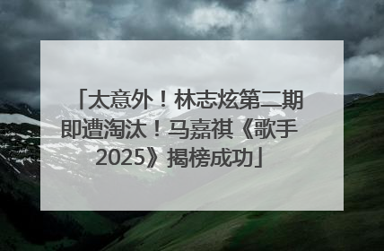 太意外！林志炫第二期即遭淘汰！马嘉祺《歌手2025》揭榜成功