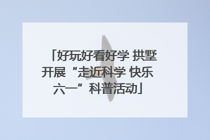 好玩好看好学 拱墅开展“走近科学 快乐六一”科普活动