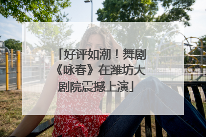好评如潮！舞剧《咏春》在潍坊大剧院震撼上演
