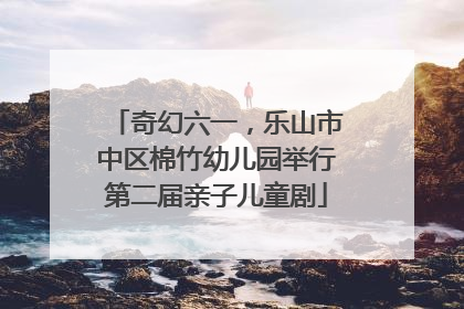 奇幻六一，乐山市中区棉竹幼儿园举行第二届亲子儿童剧