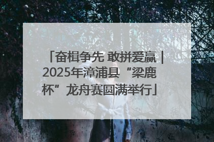 奋楫争先 敢拼爱赢｜2025年漳浦县“梁鹿杯”龙舟赛圆满举行