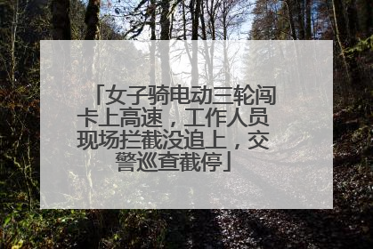 女子骑电动三轮闯卡上高速，工作人员现场拦截没追上，交警巡查截停