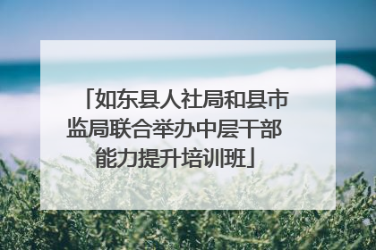 如东县人社局和县市监局联合举办中层干部能力提升培训班