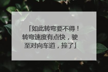 如此转弯要不得！转弯速度有点快，驶至对向车道，撞了