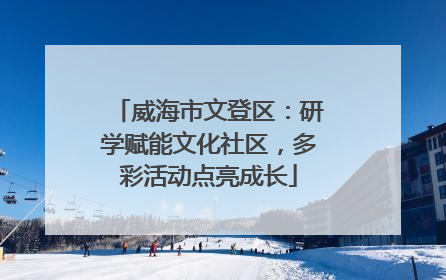 威海市文登区：研学赋能文化社区，多彩活动点亮成长