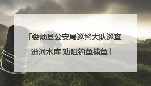娄烦县公安局巡警大队巡查汾河水库 劝阻钓鱼捕鱼