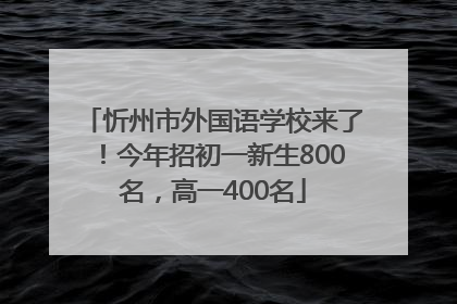 忻州市外国语学校来了！今年招初一新生800名，高一400名
