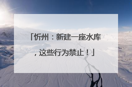 忻州：新建一座水库，这些行为禁止！