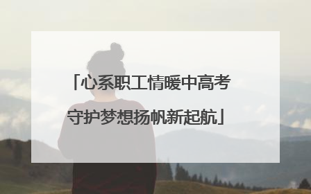 心系职工情暖中高考 守护梦想扬帆新起航