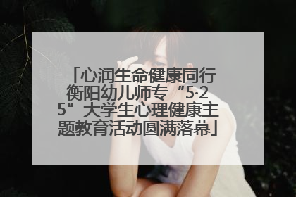 心润生命健康同行 衡阳幼儿师专“5·25”大学生心理健康主题教育活动圆满落幕