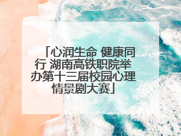 心润生命 健康同行 湖南高铁职院举办第十三届校园心理情景剧大赛