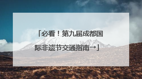 必看！第九届成都国际非遗节交通指南→