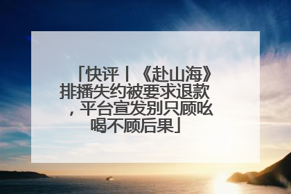 快评丨《赴山海》排播失约被要求退款，平台宣发别只顾吆喝不顾后果