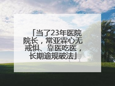 当了23年医院院长，常亚霖心无戒惧、靠医吃医，长期逾规破法