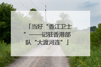 当好“香江卫士”——记驻香港部队“大渡河连”
