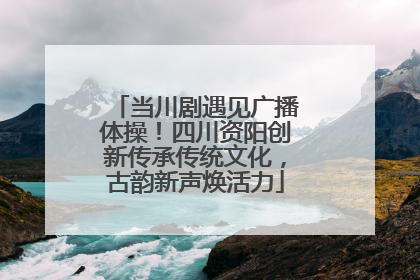 当川剧遇见广播体操！四川资阳创新传承传统文化，古韵新声焕活力