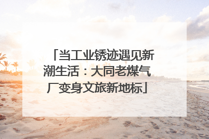 当工业锈迹遇见新潮生活：大同老煤气厂变身文旅新地标