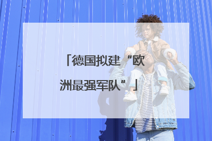 德国拟建“欧洲最强军队”