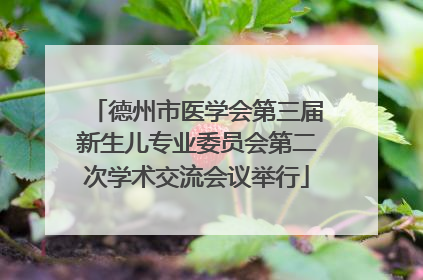德州市医学会第三届新生儿专业委员会第二次学术交流会议举行
