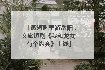 微短剧里游岳阳，文旅短剧《我和龙女有个约会》上线
