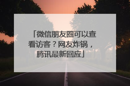 微信朋友圈可以查看访客？网友炸锅，腾讯最新回应