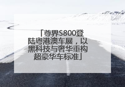 尊界S800登陆粤港澳车展，以黑科技与奢华重构超豪华车标准