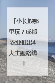 小长假哪里玩？成都农业推出4大主题路线