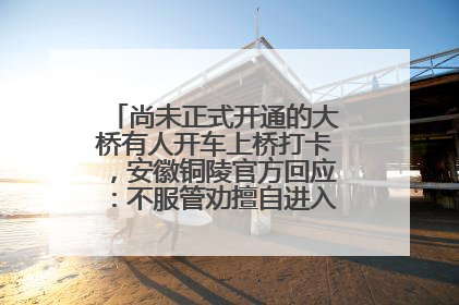 尚未正式开通的大桥有人开车上桥打卡，安徽铜陵官方回应：不服管劝擅自进入，已采取措施