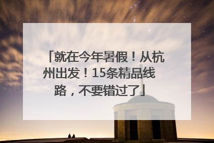 就在今年暑假！从杭州出发！15条精品线路，不要错过了