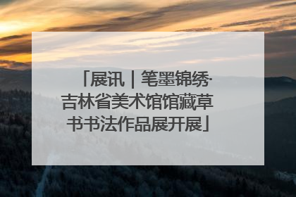 展讯｜笔墨锦绣·吉林省美术馆馆藏草书书法作品展开展