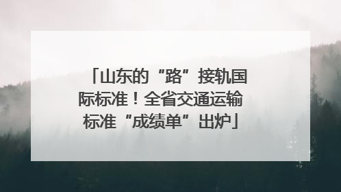 山东的“路”接轨国际标准！全省交通运输标准“成绩单”出炉