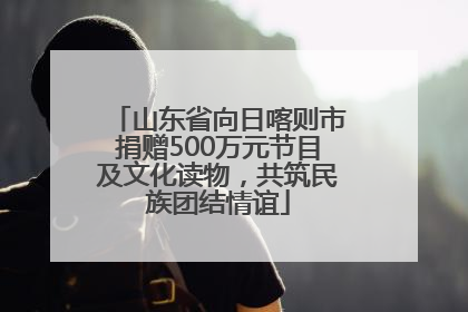 山东省向日喀则市捐赠500万元节目及文化读物，共筑民族团结情谊