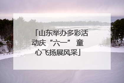 山东举办多彩活动庆“六一” 童心飞扬展风采