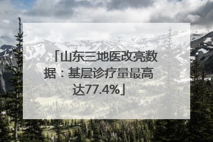 山东三地医改亮数据：基层诊疗量最高达77.4%