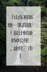 山东将新增一条高铁！设计时速350公里，途经三市