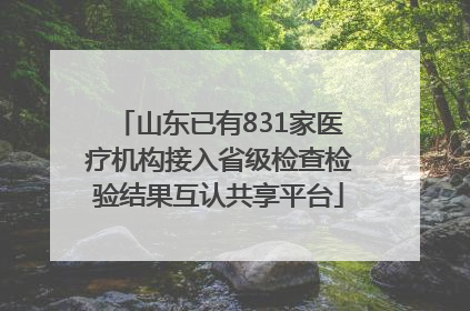 山东已有831家医疗机构接入省级检查检验结果互认共享平台