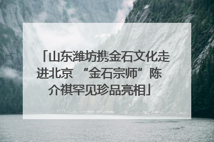 山东潍坊携金石文化走进北京 “金石宗师”陈介祺罕见珍品亮相