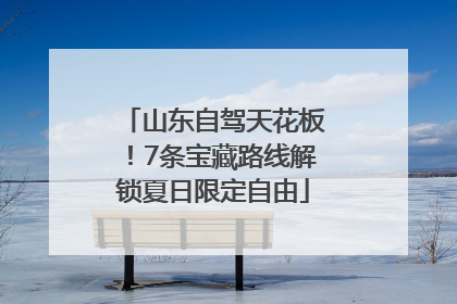 山东自驾天花板！7条宝藏路线解锁夏日限定自由