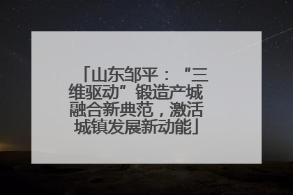 山东邹平：“三维驱动”锻造产城融合新典范，激活城镇发展新动能